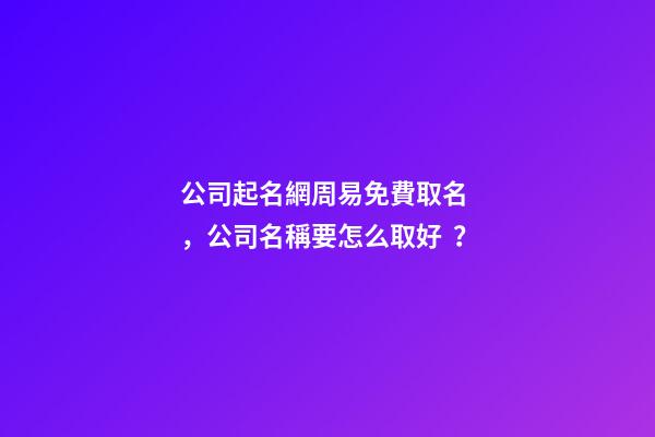 公司起名網周易免費取名，公司名稱要怎么取好？